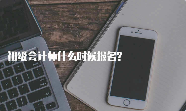 初级会计师什么时候报名?