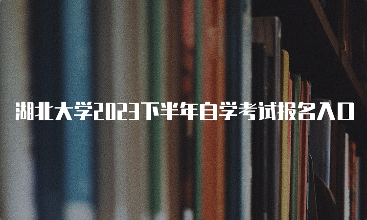 湖北大学2023下半年自学考试报名入口