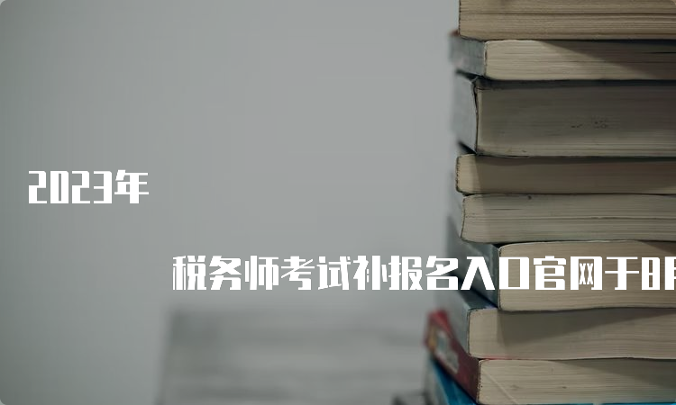 2023年 税务师考试补报名入口官网于8月4日已开通