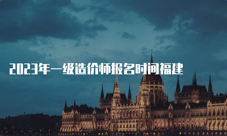 2023年一级造价师报名时间福建