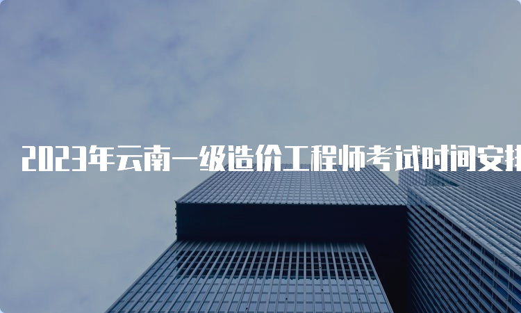 2023年云南一级造价工程师考试时间安排