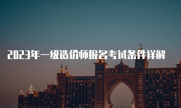 2023年一级造价师报名考试条件详解