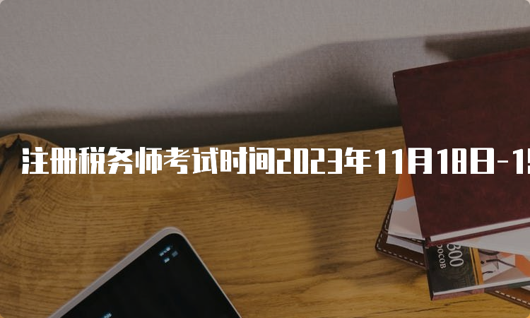 注册税务师考试时间2023年11月18日-19日