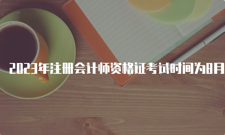 2023年注册会计师资格证考试时间为8月25日-27日