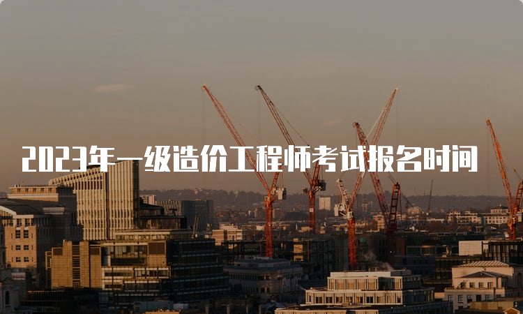 2023年一级造价工程师考试报名时间