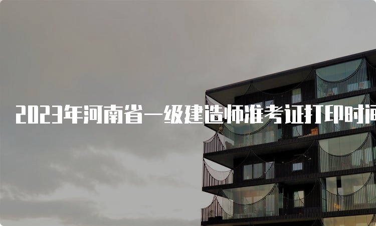 2023年河南省一级建造师准考证打印时间：9月4日至8日