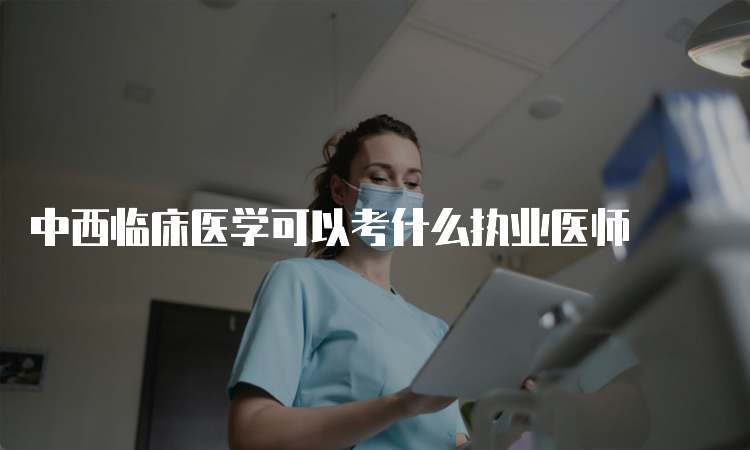 中西临床医学可以考什么执业医师