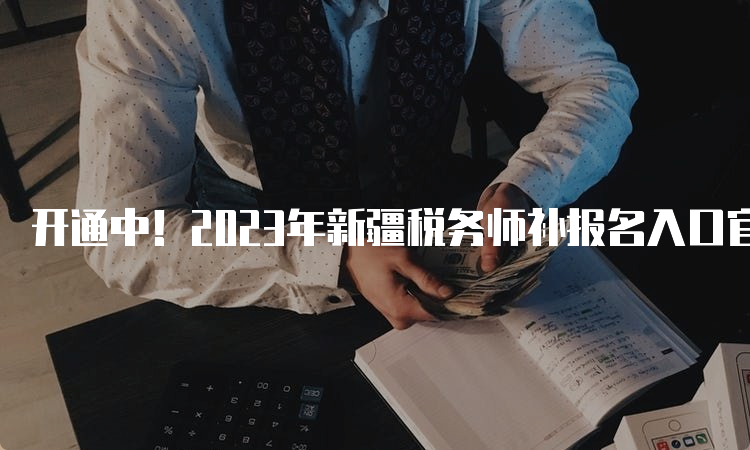 开通中！2023年新疆税务师补报名入口官网及报名流程