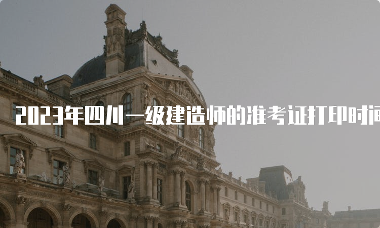 2023年四川一级建造师的准考证打印时间为9月4日至9月8日