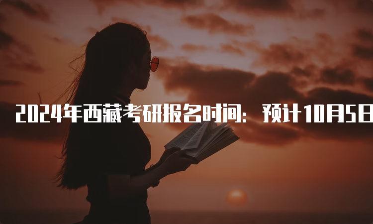 2024年西藏考研报名时间：预计10月5日至25日