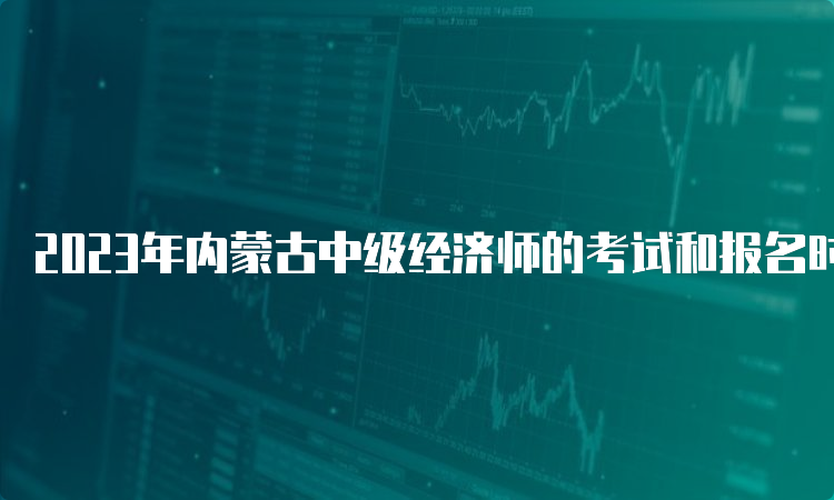 2023年内蒙古中级经济师的考试和报名时间