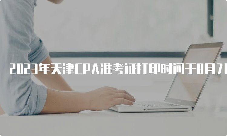 2023年天津CPA准考证打印时间于8月7日开始