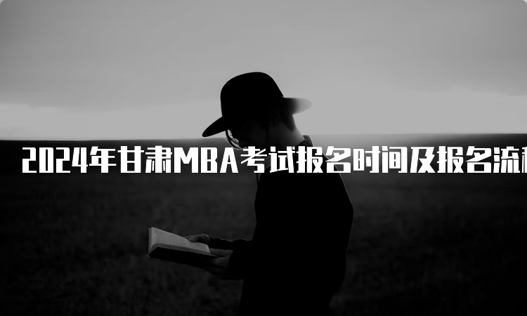 2024年甘肃MBA考试报名时间及报名流程