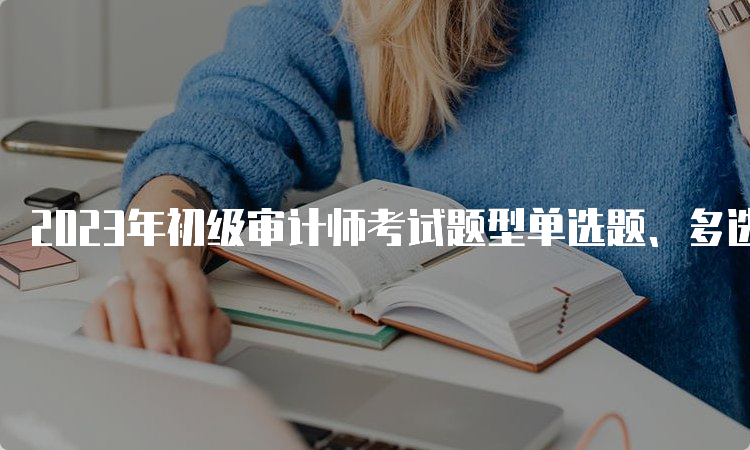 2023年初级审计师考试题型单选题、多选题、综合分析题、案例分析题