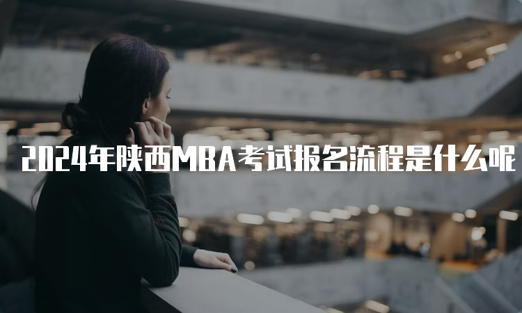 2024年陕西MBA考试报名流程是什么呢