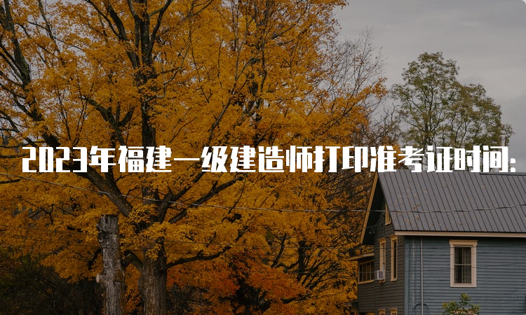 2023年福建一级建造师打印准考证时间：9月2-8日