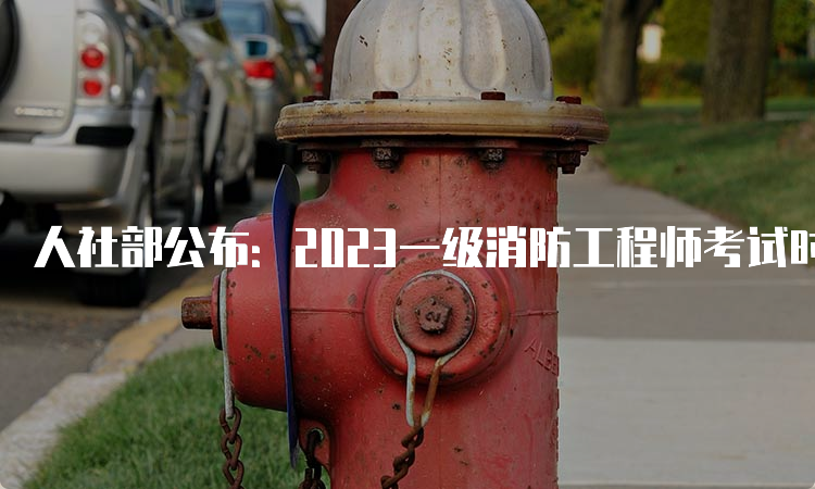 人社部公布：2023一级消防工程师考试时间