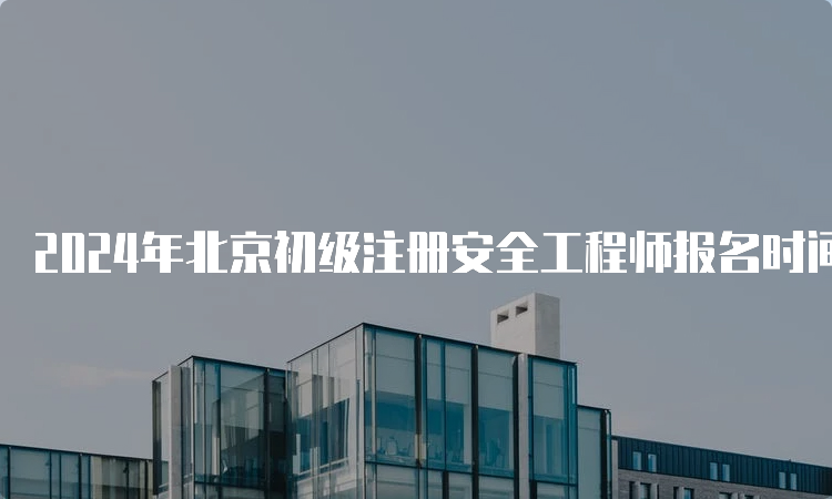 2024年北京初级注册安全工程师报名时间及报名材料