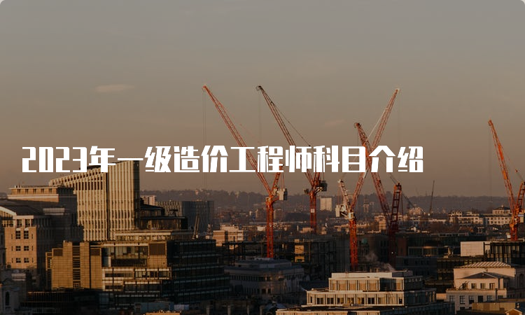 2023年一级造价工程师科目介绍