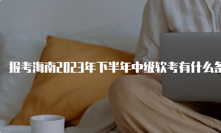 报考海南2023年下半年中级软考有什么条件吗