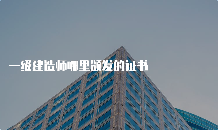 一级建造师哪里颁发的证书