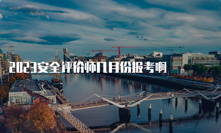 2023安全评价师几月份报考啊