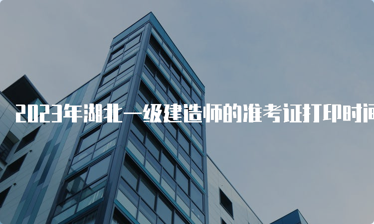 2023年湖北一级建造师的准考证打印时间：9月4日至10日