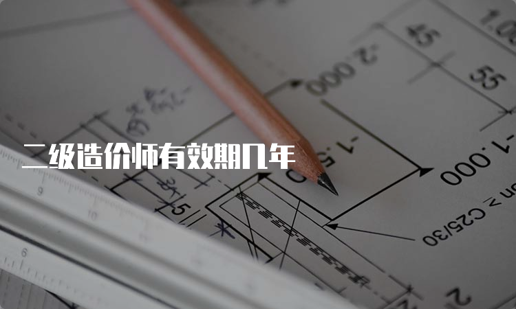 二级造价师有效期几年