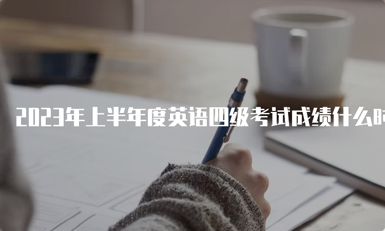 2023年上半年度英语四级考试成绩什么时候公布？8月中下旬