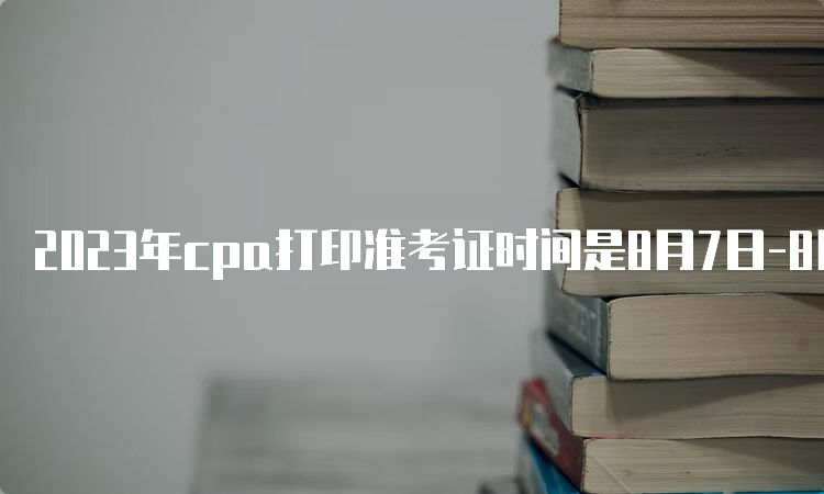 2023年cpa打印准考证时间是8月7日-8月22日