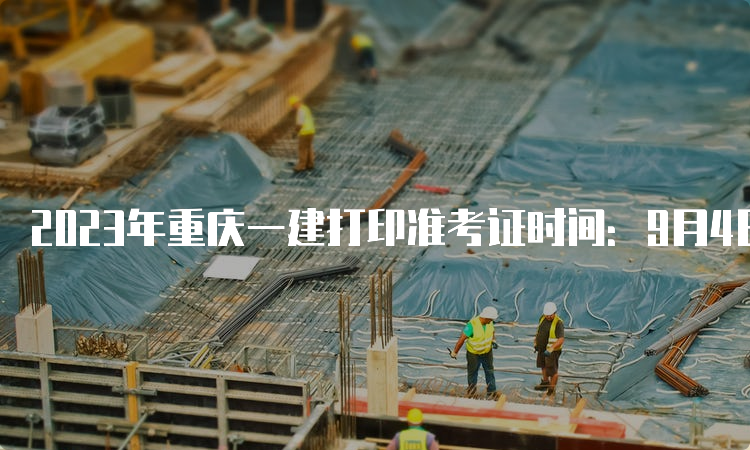 2023年重庆一建打印准考证时间：9月4日-8日