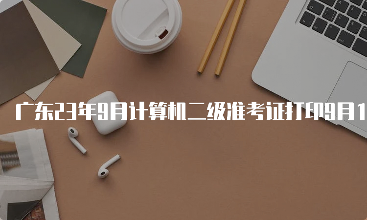 广东23年9月计算机二级准考证打印9月15日上午9：00开始