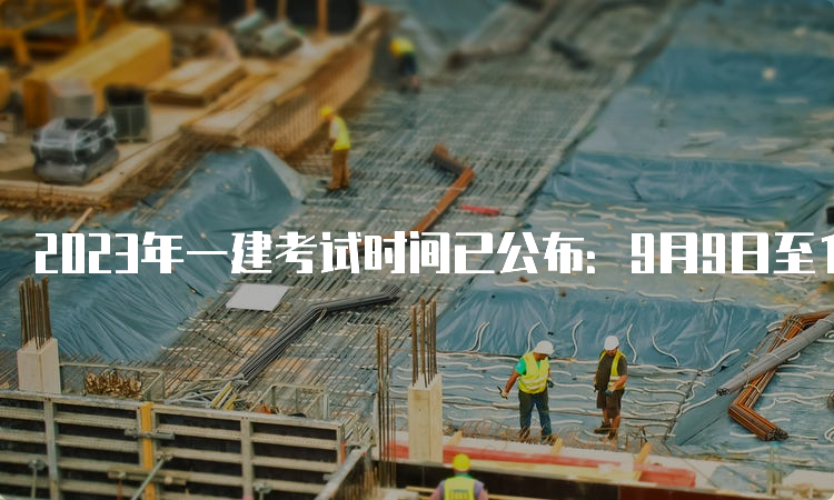 2023年一建考试时间已公布：9月9日至10日