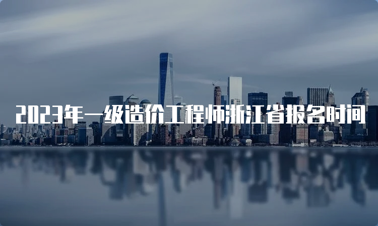 2023年一级造价工程师浙江省报名时间