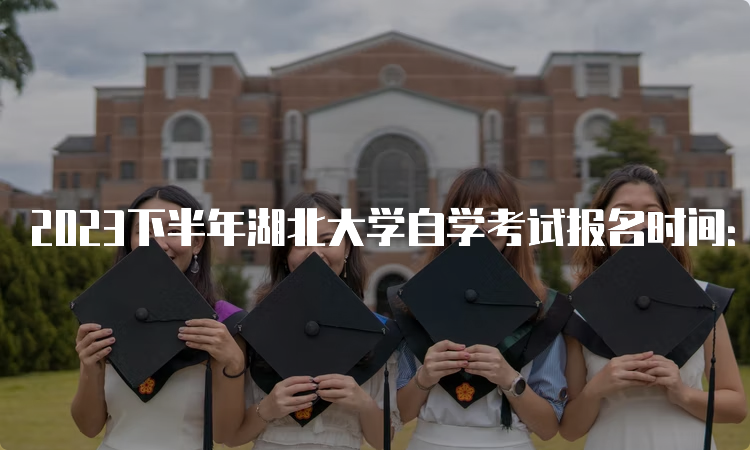 2023下半年湖北大学自学考试报名时间：8月25日9：00至9月1日17：00