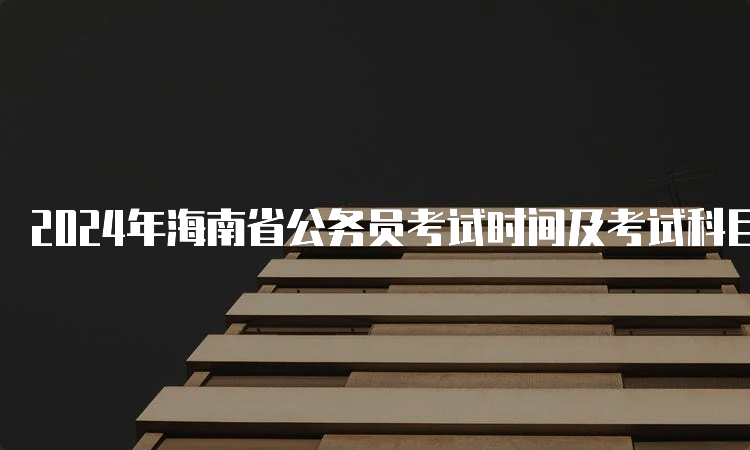 2024年海南省公务员考试时间及考试科目