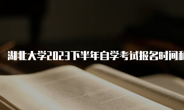 湖北大学2023下半年自学考试报名时间和报名入口