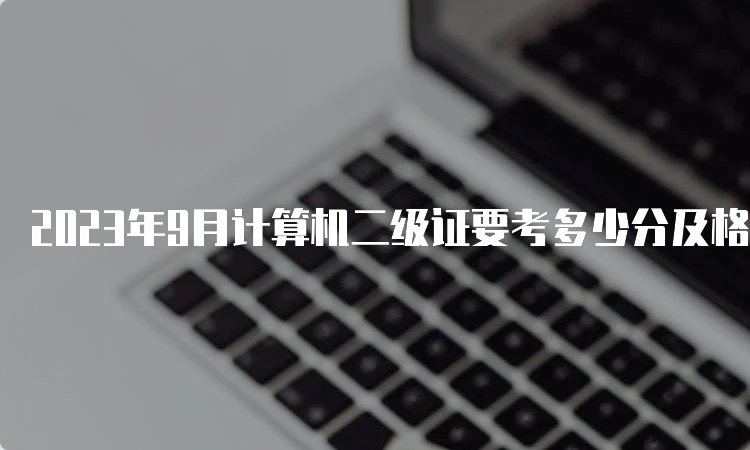 2023年9月计算机二级证要考多少分及格？60以上