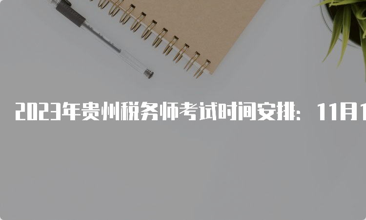 2023年贵州税务师考试时间安排：11月18日-19日