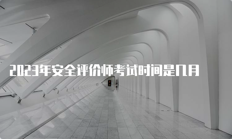 2023年安全评价师考试时间是几月