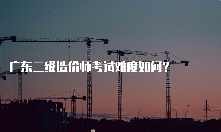 广东二级造价师考试难度如何？