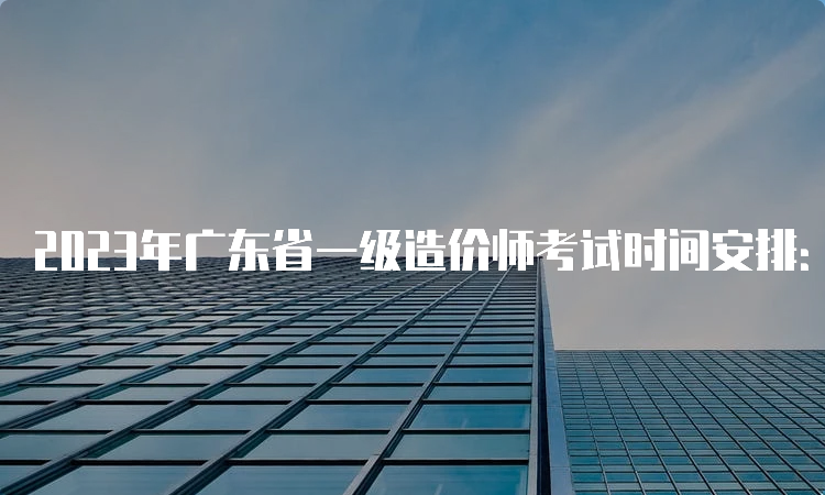 2023年广东省一级造价师考试时间安排：10月28日开考