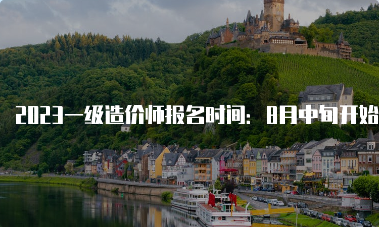 2023一级造价师报名时间：8月中旬开始