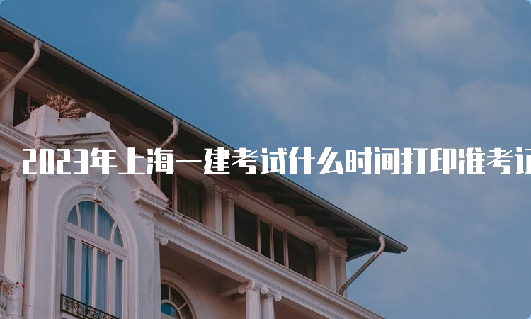 2023年上海一建考试什么时间打印准考证？9月6日至8日