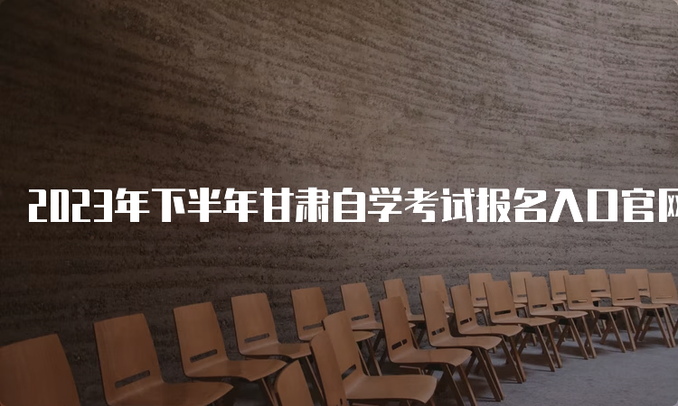 2023年下半年甘肃自学考试报名入口官网网址是什么呢？