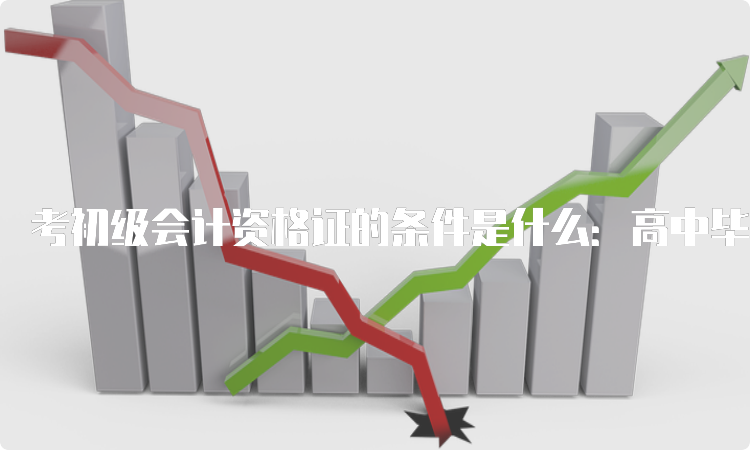 考初级会计资格证的条件是什么：高中毕业(含高中、中专、职高和技校)及以上学历