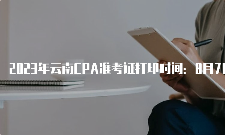 2023年云南CPA准考证打印时间：8月7日起