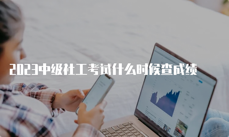 2023中级社工考试什么时候查成绩