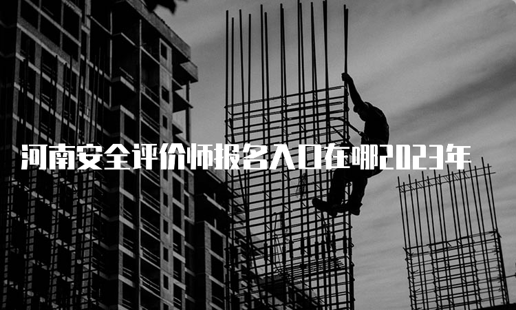 河南安全评价师报名入口在哪2023年