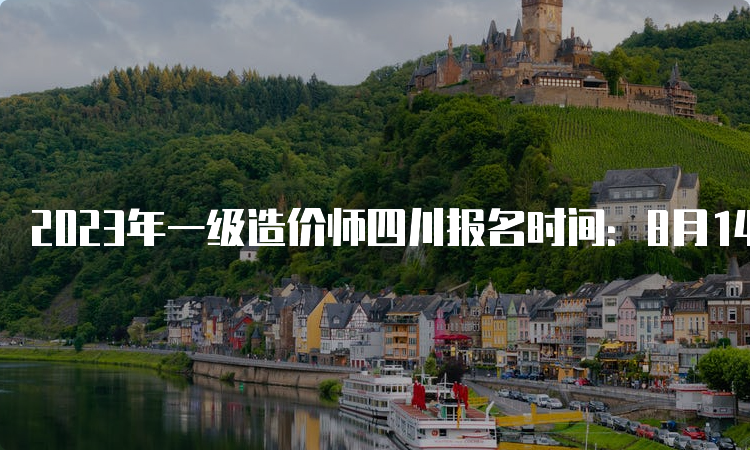 2023年一级造价师四川报名时间：8月14日开始